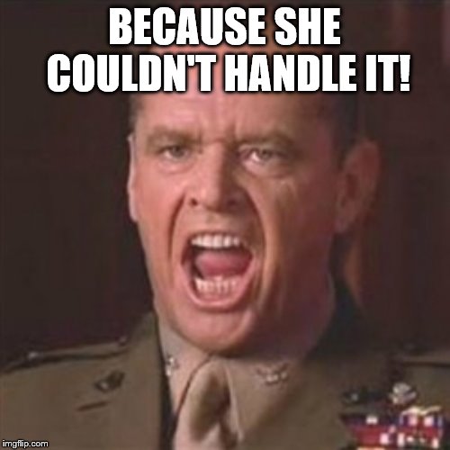 You can't handle the truth | BECAUSE SHE COULDN'T HANDLE IT! | image tagged in you can't handle the truth | made w/ Imgflip meme maker