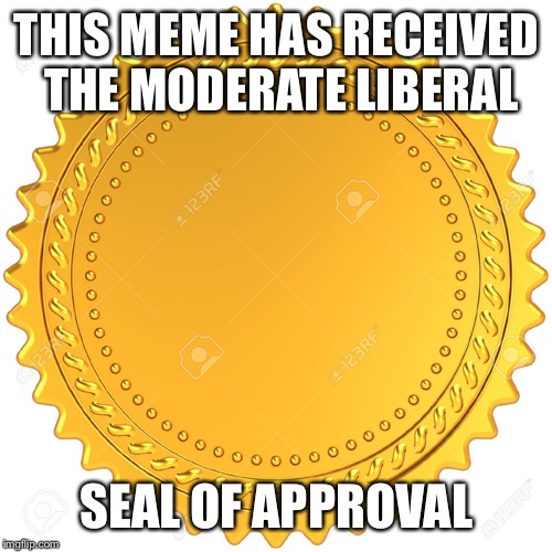 Seal of Approval  -  | THIS MEME HAS RECEIVED THE MODERATE LIBERAL SEAL OF APPROVAL | image tagged in seal of approval - | made w/ Imgflip meme maker
