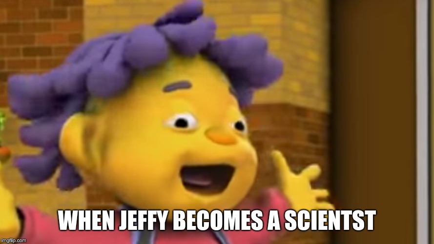 WHEN JEFFY BECOMES A SCIENTST | image tagged in memes | made w/ Imgflip meme maker