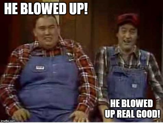 Second City TV | HE BLOWED UP! HE BLOWED UP REAL GOOD! | image tagged in second city tv | made w/ Imgflip meme maker