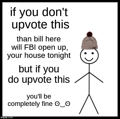 Be Like Bill Meme | if you don't upvote this; than bill here will FBI open up, your house tonight; but if you do upvote this; you'll be completely fine ʘ‿ʘ | image tagged in memes,be like bill | made w/ Imgflip meme maker