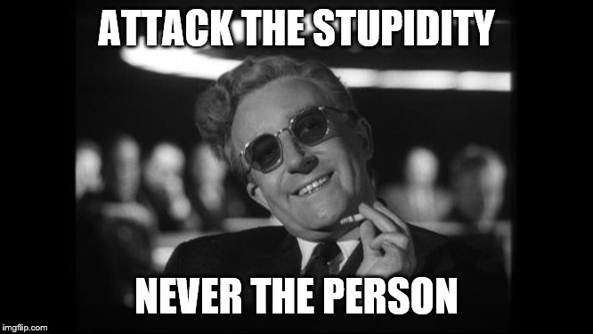 dr strangelove | ATTACK THE STUPIDITY NEVER THE PERSON | image tagged in dr strangelove | made w/ Imgflip meme maker