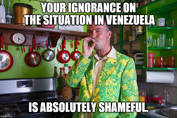 YOUR IGNORANCE ON THE SITUATION IN VENEZUELA IS ABSOLUTELY SHAMEFUL. | made w/ Imgflip meme maker