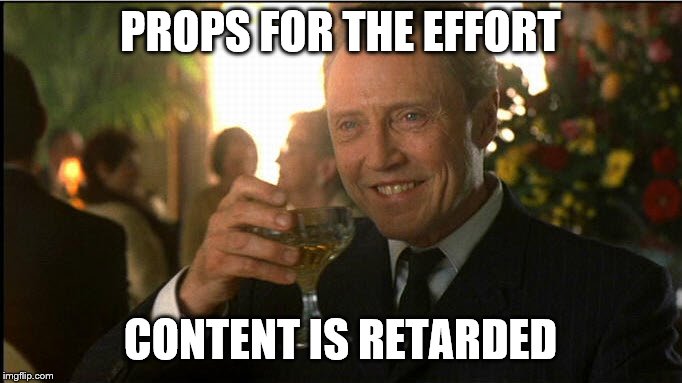 cheers christopher walken | PROPS FOR THE EFFORT CONTENT IS RETARDED | image tagged in cheers christopher walken | made w/ Imgflip meme maker