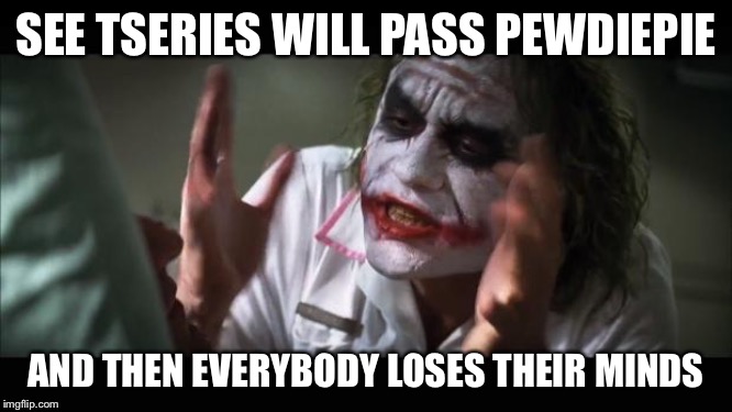 And everybody loses their minds Meme | SEE TSERIES WILL PASS PEWDIEPIE; AND THEN EVERYBODY LOSES THEIR MINDS | image tagged in memes,and everybody loses their minds | made w/ Imgflip meme maker