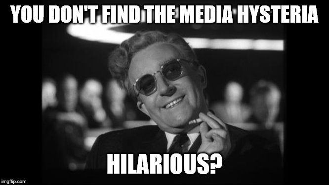 dr strangelove | YOU DON'T FIND THE MEDIA HYSTERIA HILARIOUS? | image tagged in dr strangelove | made w/ Imgflip meme maker