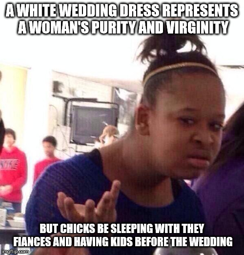 wtf | A WHITE WEDDING DRESS REPRESENTS A WOMAN'S PURITY AND VIRGINITY; BUT CHICKS BE SLEEPING WITH THEY FIANCES AND HAVING KIDS BEFORE THE WEDDING | image tagged in memes,black girl wat,funny,problems-no-1-sees,truth,confused | made w/ Imgflip meme maker