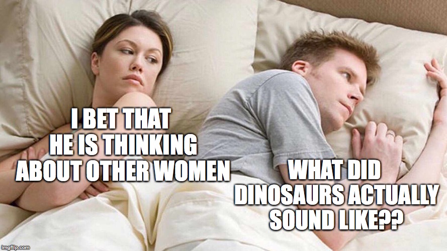 I Bet He's Thinking About Other Women Meme | I BET THAT HE IS THINKING ABOUT OTHER WOMEN WHAT DID DINOSAURS ACTUALLY SOUND LIKE?? | image tagged in i bet he's thinking about other women | made w/ Imgflip meme maker