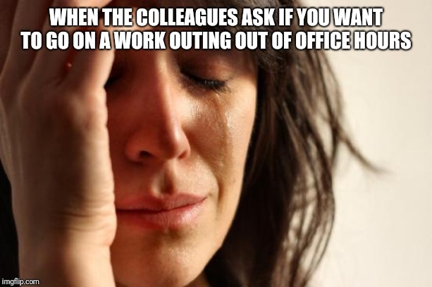 First World Problems Meme | WHEN THE COLLEAGUES ASK IF YOU WANT TO GO ON A WORK OUTING OUT OF OFFICE HOURS | image tagged in memes,first world problems | made w/ Imgflip meme maker