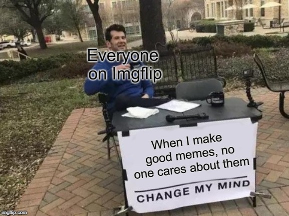 Change My Mind | Everyone on Imgflip; When I make good memes, no one cares about them | image tagged in memes,change my mind | made w/ Imgflip meme maker