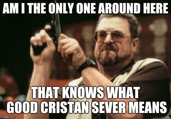 Am I The Only One Around Here | AM I THE ONLY ONE AROUND HERE; THAT KNOWS WHAT GOOD CRISTAN SEVER MEANS | image tagged in memes,am i the only one around here | made w/ Imgflip meme maker