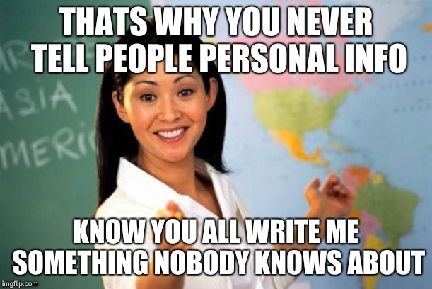 Unhelpful High School Teacher Meme | THATS WHY YOU NEVER TELL PEOPLE PERSONAL INFO; KNOW YOU ALL WRITE ME SOMETHING NOBODY KNOWS ABOUT | image tagged in memes,unhelpful high school teacher | made w/ Imgflip meme maker