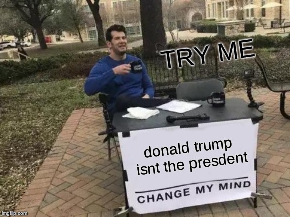 Change My Mind | TRY ME; donald trump isnt the presdent | image tagged in memes,change my mind | made w/ Imgflip meme maker