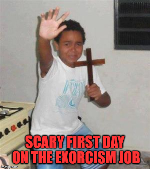 Scared Kid | SCARY FIRST DAY ON THE EXORCISM JOB | image tagged in scared kid | made w/ Imgflip meme maker