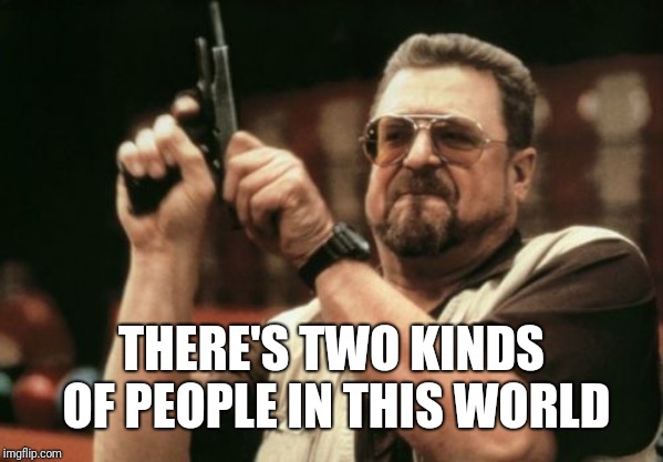 Gun | THERE'S TWO KINDS OF PEOPLE IN THIS WORLD | image tagged in memes,am i the only one around here | made w/ Imgflip meme maker