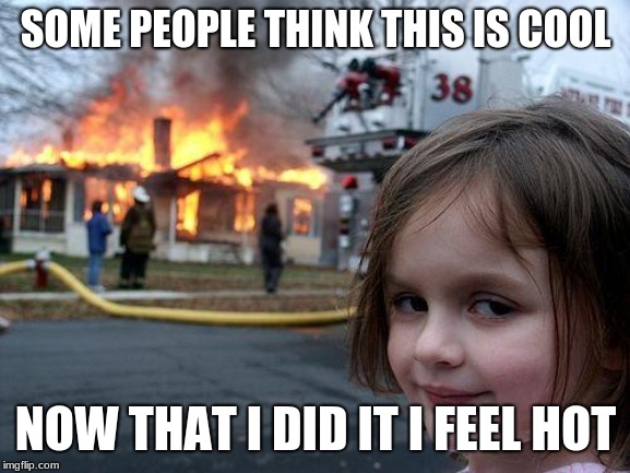Disaster Girl | SOME PEOPLE THINK THIS IS COOL; NOW THAT I DID IT I FEEL HOT | image tagged in memes,disaster girl | made w/ Imgflip meme maker