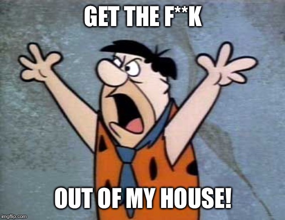 Fred Flintstone | GET THE F**K OUT OF MY HOUSE! | image tagged in fred flintstone | made w/ Imgflip meme maker