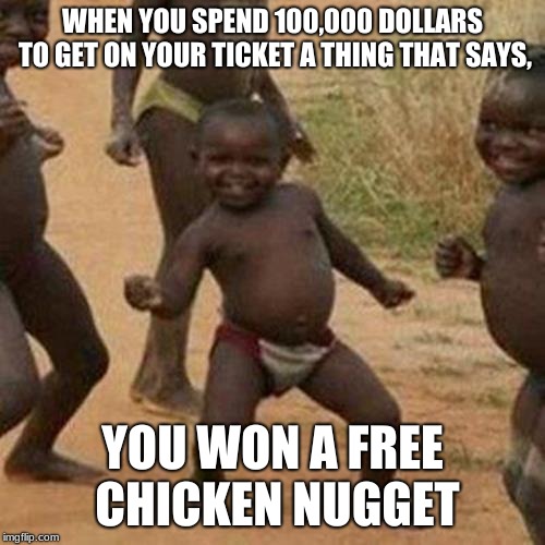 Third World Success Kid Meme | WHEN YOU SPEND 100,000 DOLLARS TO GET ON YOUR TICKET A THING THAT SAYS, YOU WON A FREE CHICKEN NUGGET | image tagged in memes,third world success kid | made w/ Imgflip meme maker