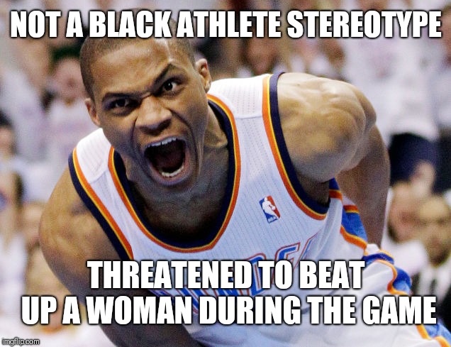 Russell Westbrook meme | NOT A BLACK ATHLETE STEREOTYPE; THREATENED TO BEAT UP A WOMAN DURING THE GAME | image tagged in russell westbrook meme | made w/ Imgflip meme maker