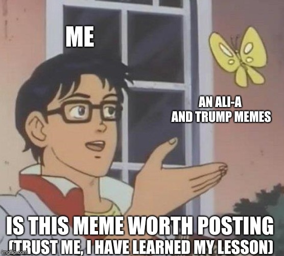 Is This A Pigeon Meme | ME; AN ALI-A AND TRUMP MEMES; IS THIS MEME WORTH POSTING; (TRUST ME, I HAVE LEARNED MY LESSON) | image tagged in memes,is this a pigeon | made w/ Imgflip meme maker