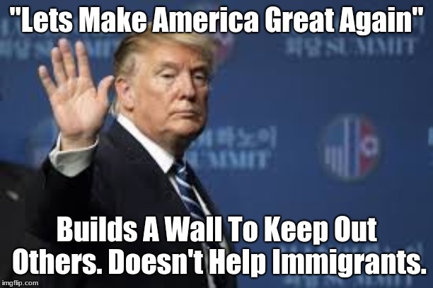 "Lets Make America Great Again"; Builds A Wall To Keep Out Others. Doesn't Help Immigrants. | image tagged in trump says hi | made w/ Imgflip meme maker