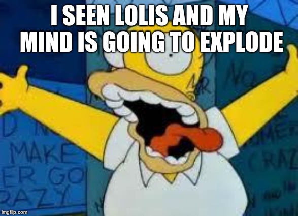 Homer Going Crazy | I SEEN LOLIS AND MY MIND IS GOING TO EXPLODE | image tagged in homer going crazy | made w/ Imgflip meme maker