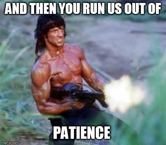 Rambo | AND THEN YOU RUN US OUT OF PATIENCE | image tagged in rambo | made w/ Imgflip meme maker