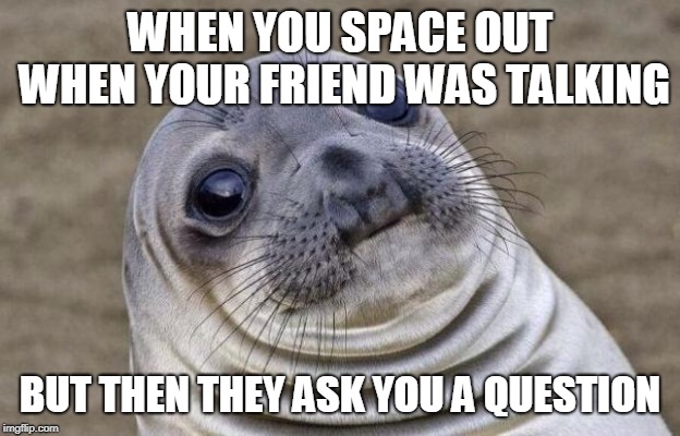 Awkward Moment Sealion | WHEN YOU SPACE OUT WHEN YOUR FRIEND WAS TALKING; BUT THEN THEY ASK YOU A QUESTION | image tagged in memes,awkward moment sealion,this happens | made w/ Imgflip meme maker
