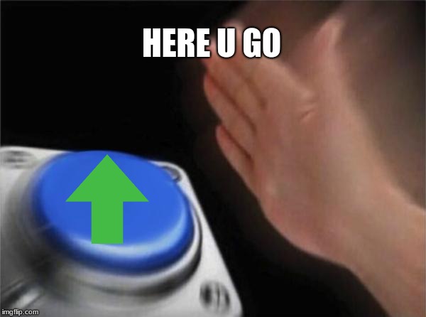 Blank Nut Button Meme | HERE U GO | image tagged in memes,blank nut button | made w/ Imgflip meme maker