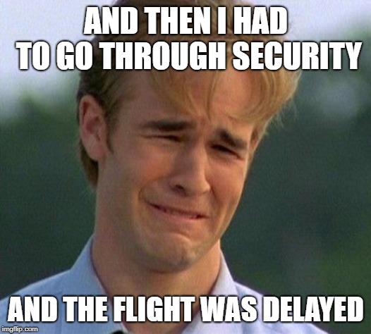 1990s First World Problems Meme | AND THEN I HAD TO GO THROUGH SECURITY AND THE FLIGHT WAS DELAYED | image tagged in memes,1990s first world problems | made w/ Imgflip meme maker