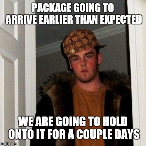 Scumbag Steve Meme | PACKAGE GOING TO ARRIVE EARLIER THAN EXPECTED; WE ARE GOING TO HOLD ONTO IT FOR A COUPLE DAYS | image tagged in memes,scumbag steve,AdviceAnimals | made w/ Imgflip meme maker