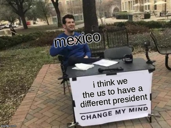 Change My Mind Meme | mexico; i think we the us to have a different president | image tagged in memes,change my mind | made w/ Imgflip meme maker
