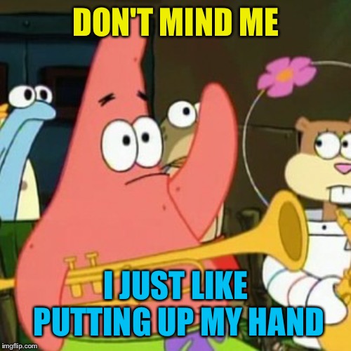 No Patrick Meme | DON'T MIND ME I JUST LIKE PUTTING UP MY HAND | image tagged in memes,no patrick | made w/ Imgflip meme maker
