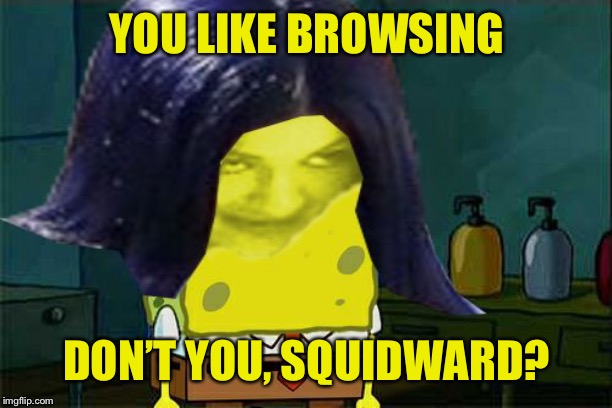 Spongemima | YOU LIKE BROWSING DON’T YOU, SQUIDWARD? | image tagged in spongemima | made w/ Imgflip meme maker