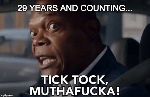 Tick Tock, muthafucka! | 29 YEARS AND COUNTING... | image tagged in tick tock muthafucka | made w/ Imgflip meme maker