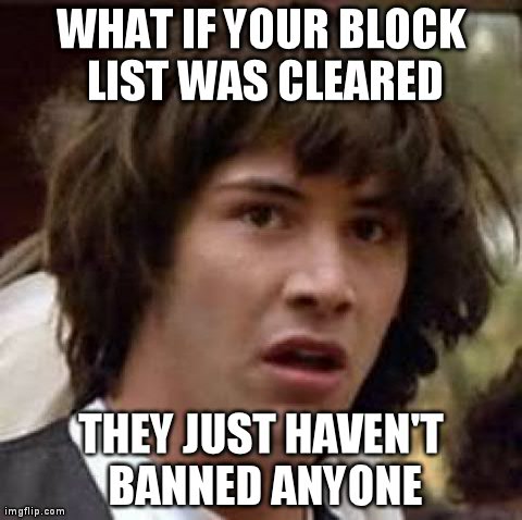 Conspiracy Keanu Meme | WHAT IF YOUR BLOCK LIST WAS CLEARED THEY JUST HAVEN'T BANNED ANYONE | image tagged in memes,conspiracy keanu | made w/ Imgflip meme maker