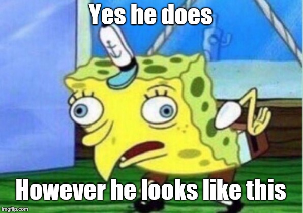 Yes he does However he looks like this | image tagged in memes,mocking spongebob | made w/ Imgflip meme maker