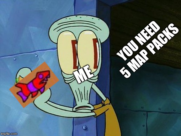Oh shit Squidward | YOU NEED 5 MAP PACKS; ME | image tagged in oh shit squidward | made w/ Imgflip meme maker