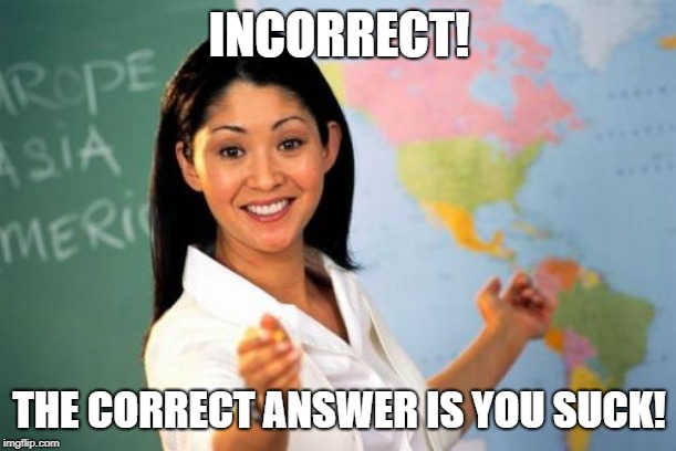 Unhelpful High School Teacher Meme | INCORRECT! THE CORRECT ANSWER IS YOU SUCK! | image tagged in memes,unhelpful high school teacher | made w/ Imgflip meme maker