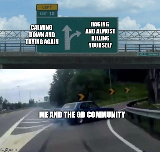 Left Exit 12 Off Ramp Meme | CALMING DOWN AND TRYING AGAIN; RAGING AND ALMOST KILLING YOURSELF; ME AND THE GD COMMUNITY | image tagged in memes,left exit 12 off ramp | made w/ Imgflip meme maker