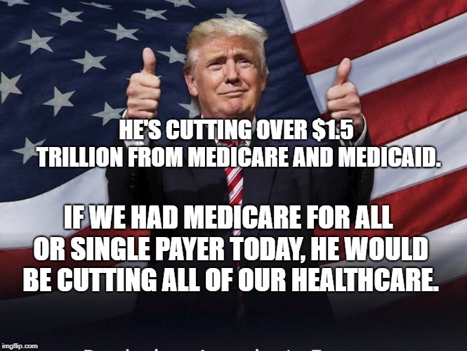 Donald Trump Thumbs Up | HE'S CUTTING OVER $1.5 TRILLION FROM MEDICARE AND MEDICAID. IF WE HAD MEDICARE FOR ALL OR SINGLE PAYER TODAY, HE WOULD BE CUTTING ALL OF OUR HEALTHCARE. | image tagged in donald trump thumbs up | made w/ Imgflip meme maker