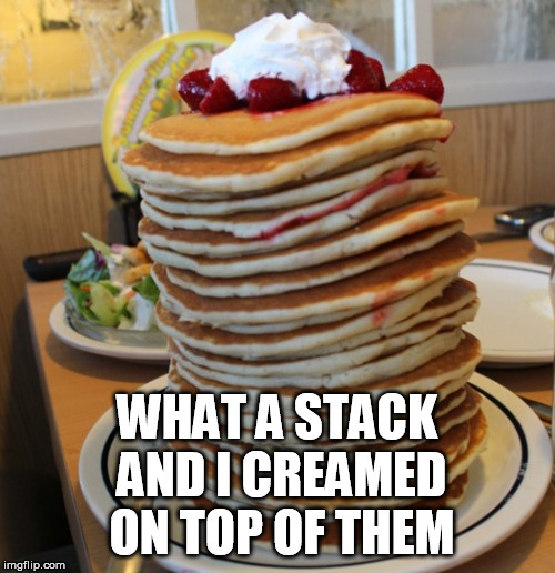 pancakes | WHAT A STACK AND I CREAMED ON TOP OF THEM | image tagged in pancakes,frontpage | made w/ Imgflip meme maker