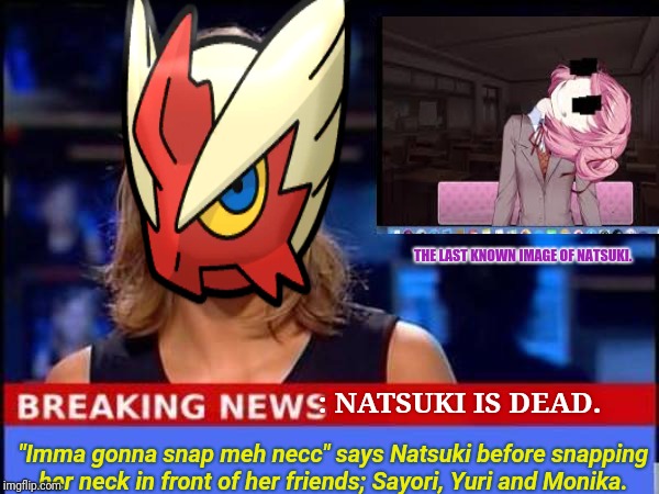 Yay! Natsuki is dead! I guess she finally snapped and gave up.  | THE LAST KNOWN IMAGE OF NATSUKI. : NATSUKI IS DEAD. "Imma gonna snap meh necc" says Natsuki before snapping her neck in front of her friends; Sayori, Yuri and Monika. | image tagged in breaking news,ddlc,natsuki | made w/ Imgflip meme maker