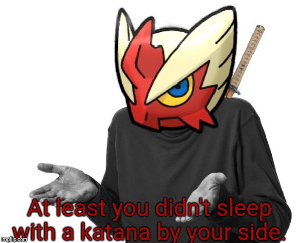 I guess I'll (Blaze the Blaziken) | At least you didn't sleep with a katana by your side. | image tagged in i guess i'll blaze the blaziken | made w/ Imgflip meme maker