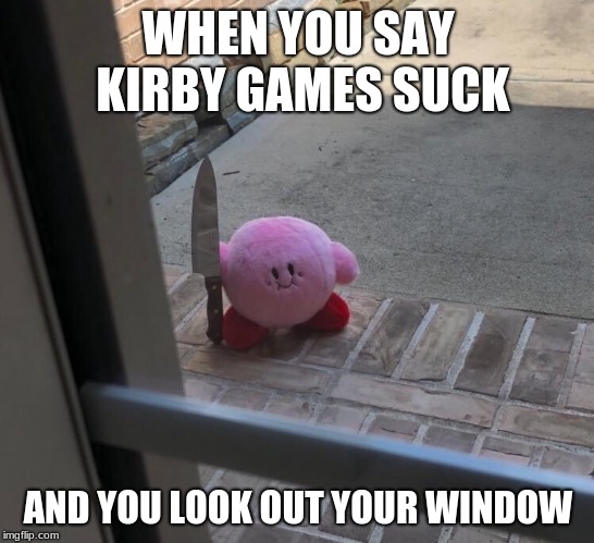 Dont Upset The Kirby | WHEN YOU SAY KIRBY GAMES SUCK; AND YOU LOOK OUT YOUR WINDOW | image tagged in kirby,meme | made w/ Imgflip meme maker