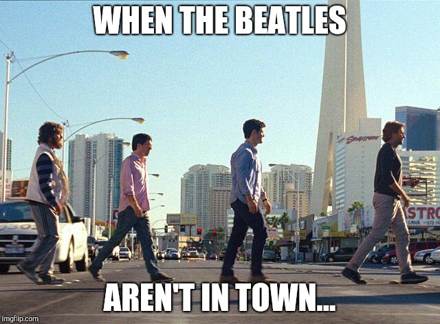 The Hangover | WHEN THE BEATLES; AREN'T IN TOWN... | image tagged in memes,funny memes | made w/ Imgflip meme maker