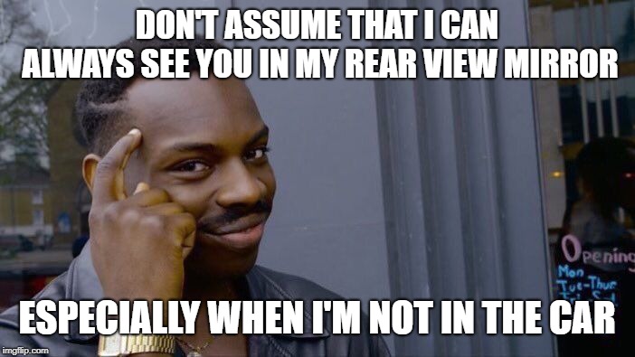 This Has Been A Public Service Announcement | DON'T ASSUME THAT I CAN ALWAYS SEE YOU IN MY REAR VIEW MIRROR; ESPECIALLY WHEN I'M NOT IN THE CAR | image tagged in memes,roll safe think about it,heads up | made w/ Imgflip meme maker