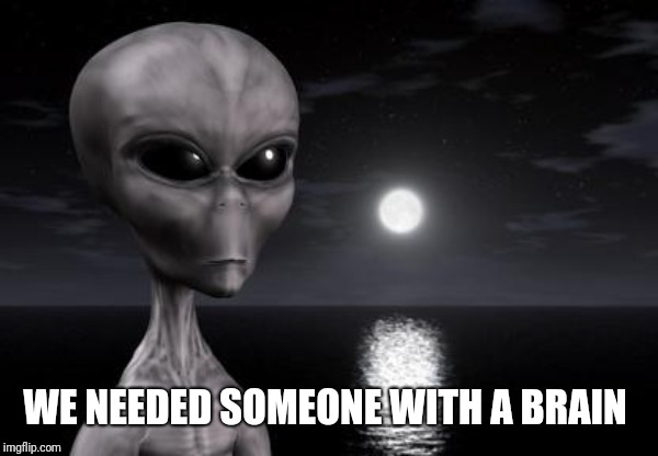 Why aliens won't Talk To Us | WE NEEDED SOMEONE WITH A BRAIN | image tagged in why aliens won't talk to us | made w/ Imgflip meme maker