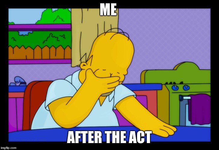 Me after the ACT in school | ME; AFTER THE ACT | image tagged in homer head in hands | made w/ Imgflip meme maker
