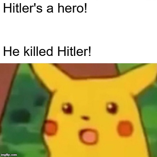 Hitler's a hero | Hitler's a hero! He killed Hitler! | image tagged in memes,surprised pikachu,hitler,wwii | made w/ Imgflip meme maker